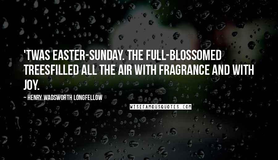 Henry Wadsworth Longfellow Quotes: 'Twas Easter-Sunday. The full-blossomed treesFilled all the air with fragrance and with joy.