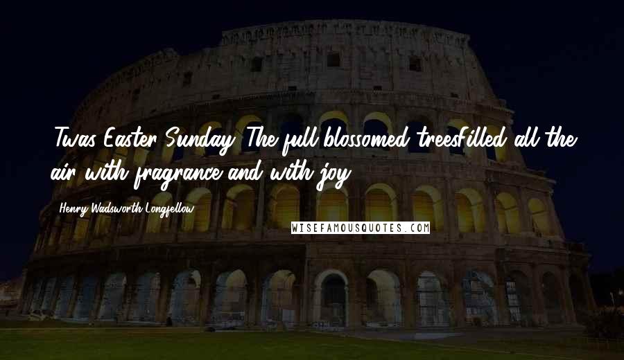 Henry Wadsworth Longfellow Quotes: 'Twas Easter-Sunday. The full-blossomed treesFilled all the air with fragrance and with joy.