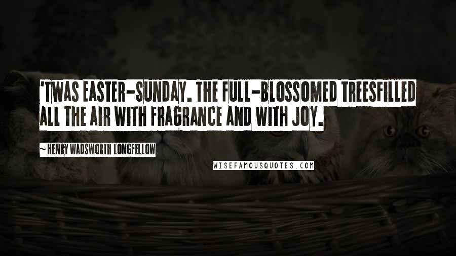 Henry Wadsworth Longfellow Quotes: 'Twas Easter-Sunday. The full-blossomed treesFilled all the air with fragrance and with joy.