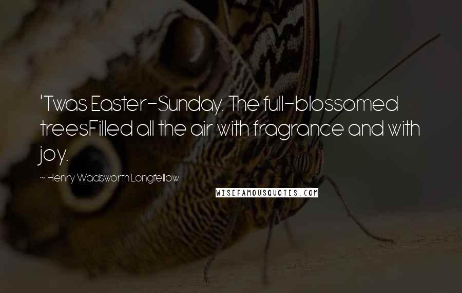 Henry Wadsworth Longfellow Quotes: 'Twas Easter-Sunday. The full-blossomed treesFilled all the air with fragrance and with joy.