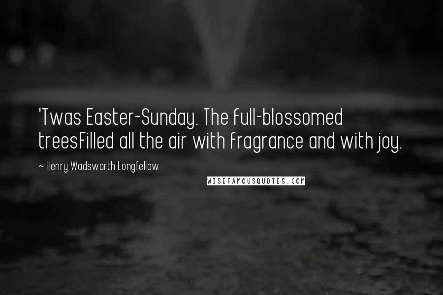 Henry Wadsworth Longfellow Quotes: 'Twas Easter-Sunday. The full-blossomed treesFilled all the air with fragrance and with joy.