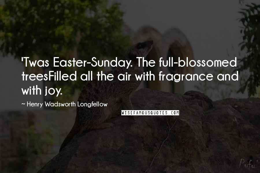 Henry Wadsworth Longfellow Quotes: 'Twas Easter-Sunday. The full-blossomed treesFilled all the air with fragrance and with joy.