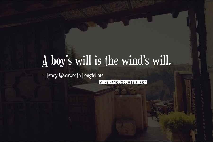 Henry Wadsworth Longfellow Quotes: A boy's will is the wind's will.