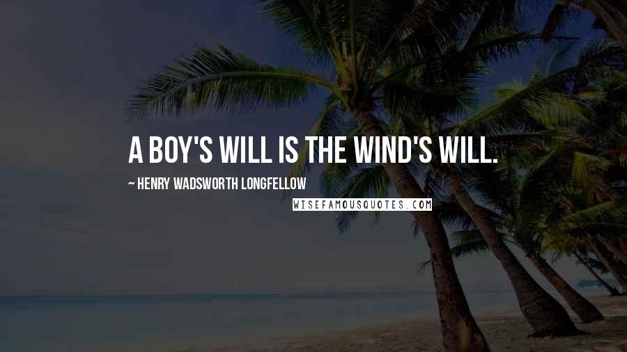 Henry Wadsworth Longfellow Quotes: A boy's will is the wind's will.