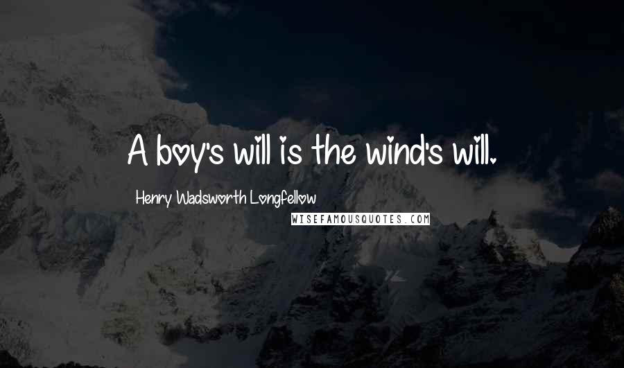 Henry Wadsworth Longfellow Quotes: A boy's will is the wind's will.