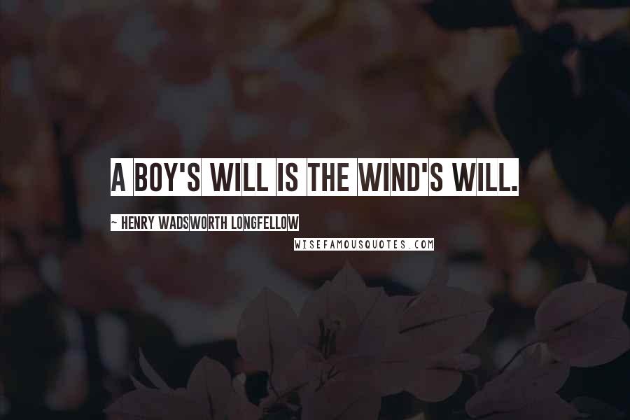 Henry Wadsworth Longfellow Quotes: A boy's will is the wind's will.