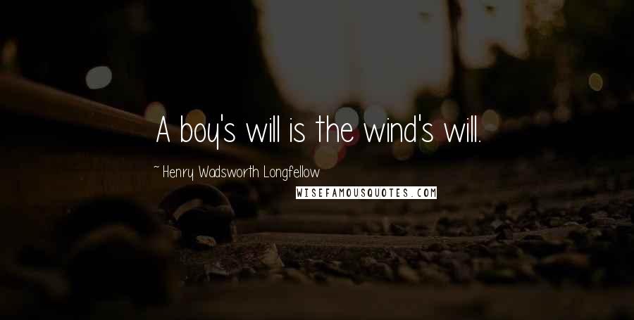 Henry Wadsworth Longfellow Quotes: A boy's will is the wind's will.