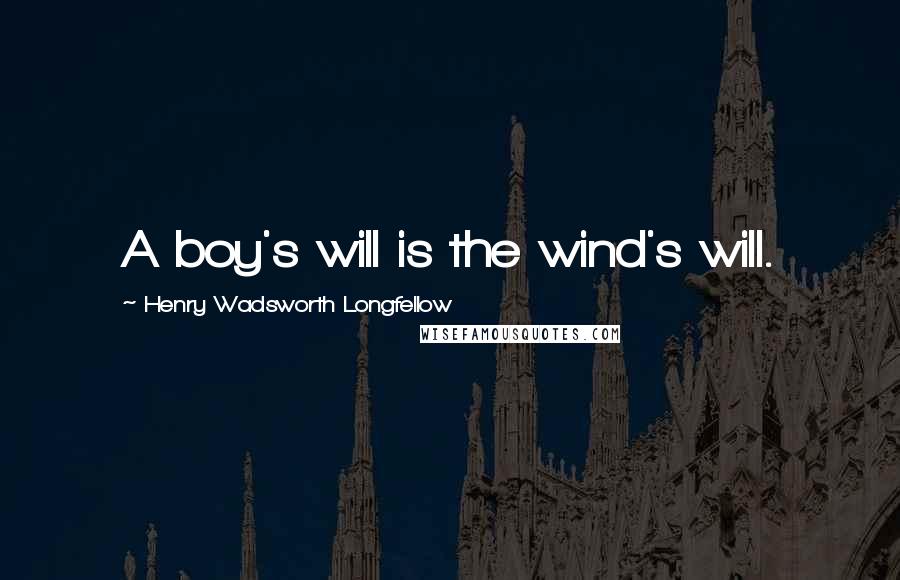 Henry Wadsworth Longfellow Quotes: A boy's will is the wind's will.