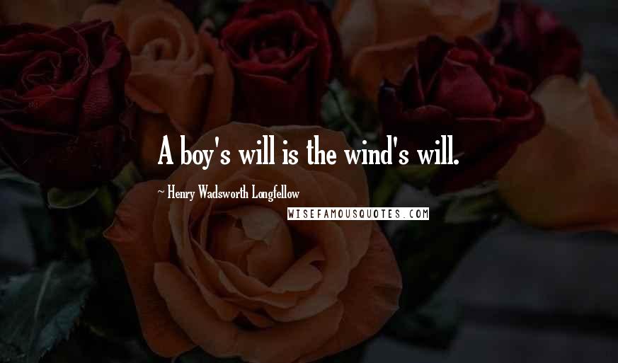 Henry Wadsworth Longfellow Quotes: A boy's will is the wind's will.