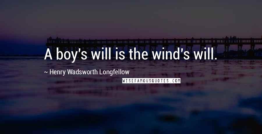 Henry Wadsworth Longfellow Quotes: A boy's will is the wind's will.