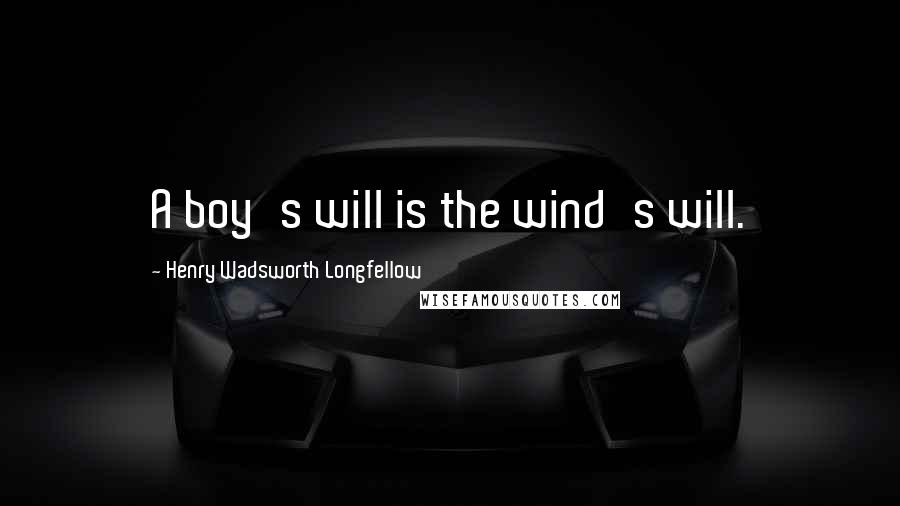 Henry Wadsworth Longfellow Quotes: A boy's will is the wind's will.