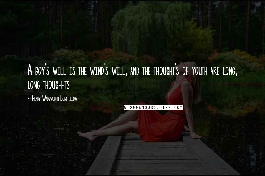 Henry Wadsworth Longfellow Quotes: A boy's will is the wind's will, and the thought's of youth are long, long thoughhts