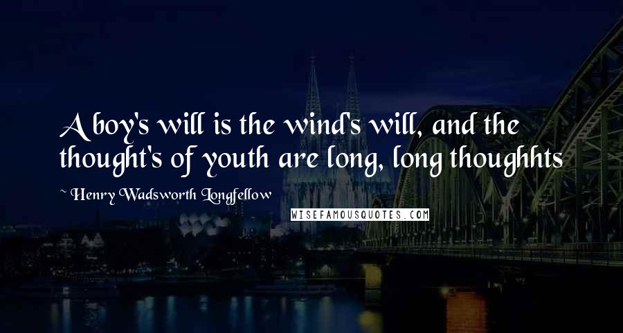 Henry Wadsworth Longfellow Quotes: A boy's will is the wind's will, and the thought's of youth are long, long thoughhts