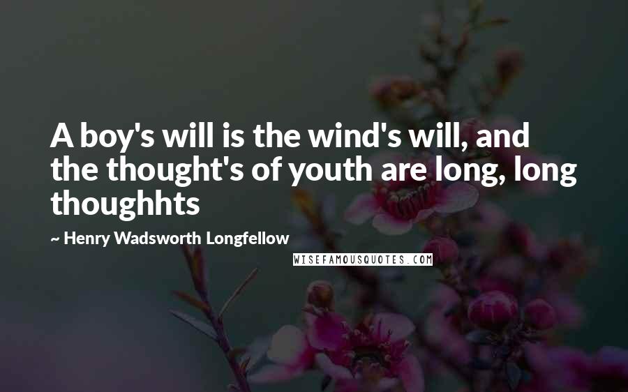 Henry Wadsworth Longfellow Quotes: A boy's will is the wind's will, and the thought's of youth are long, long thoughhts