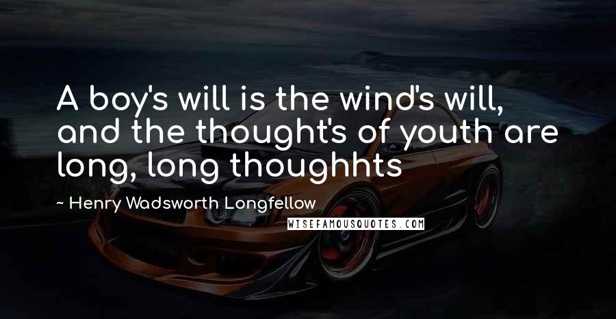 Henry Wadsworth Longfellow Quotes: A boy's will is the wind's will, and the thought's of youth are long, long thoughhts