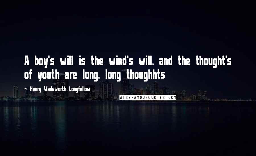 Henry Wadsworth Longfellow Quotes: A boy's will is the wind's will, and the thought's of youth are long, long thoughhts