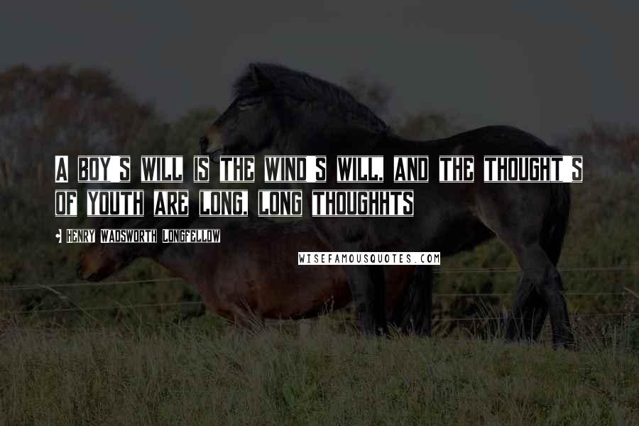 Henry Wadsworth Longfellow Quotes: A boy's will is the wind's will, and the thought's of youth are long, long thoughhts