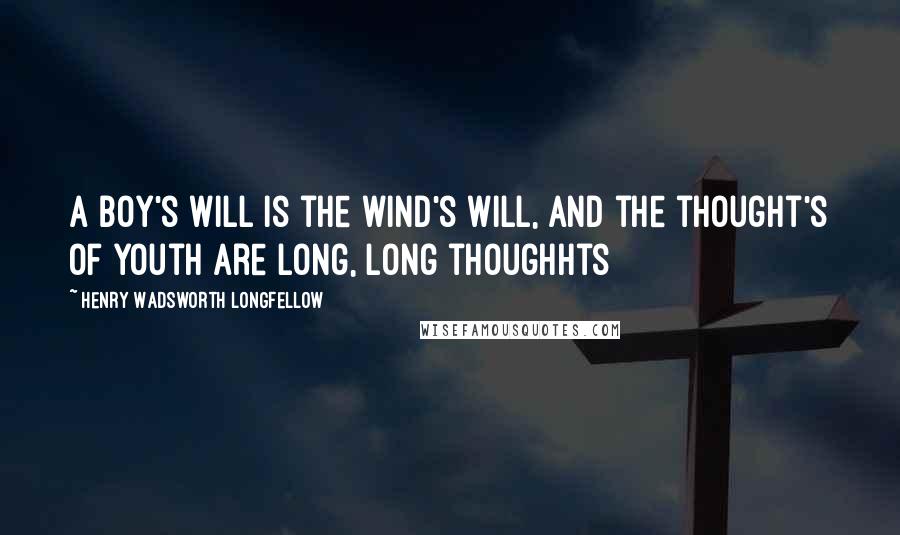 Henry Wadsworth Longfellow Quotes: A boy's will is the wind's will, and the thought's of youth are long, long thoughhts