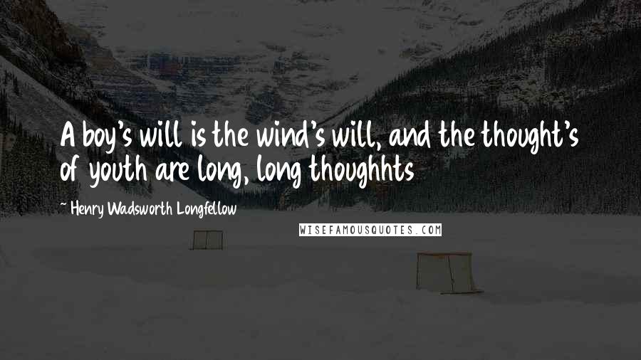 Henry Wadsworth Longfellow Quotes: A boy's will is the wind's will, and the thought's of youth are long, long thoughhts