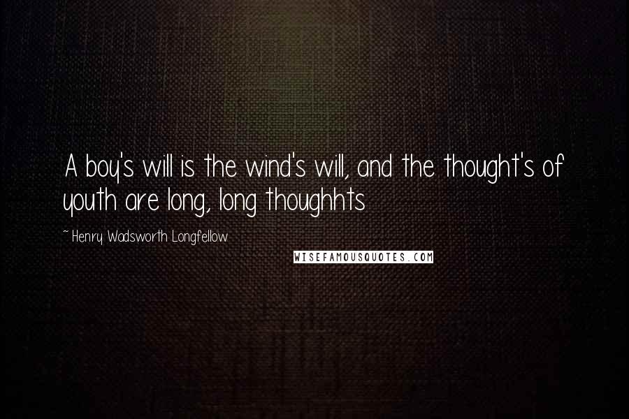 Henry Wadsworth Longfellow Quotes: A boy's will is the wind's will, and the thought's of youth are long, long thoughhts