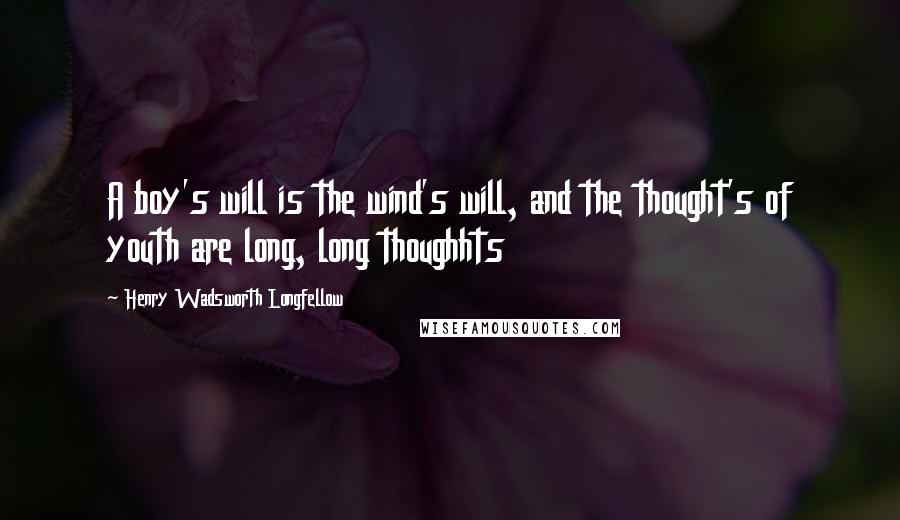 Henry Wadsworth Longfellow Quotes: A boy's will is the wind's will, and the thought's of youth are long, long thoughhts