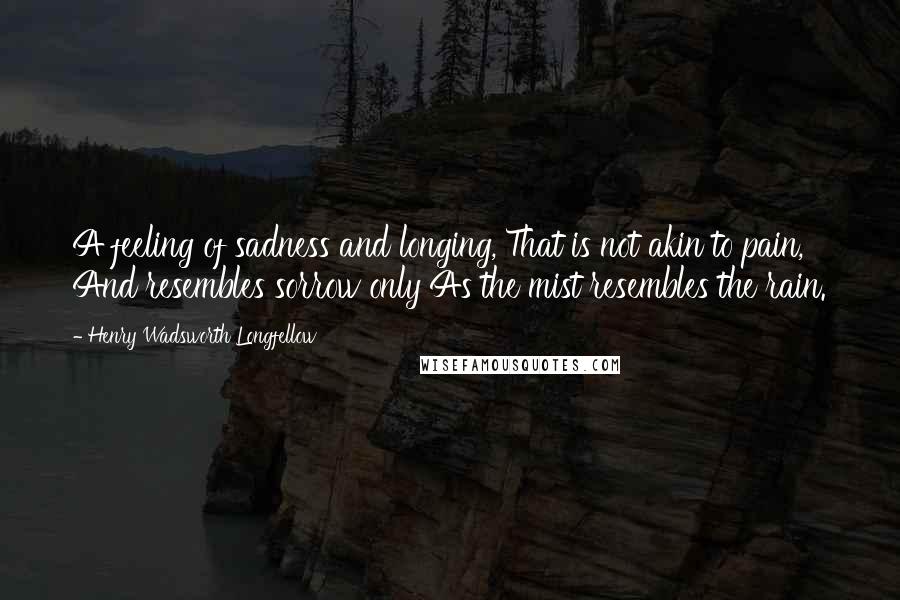 Henry Wadsworth Longfellow Quotes: A feeling of sadness and longing, That is not akin to pain, And resembles sorrow only As the mist resembles the rain.