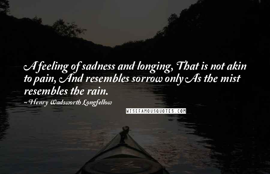 Henry Wadsworth Longfellow Quotes: A feeling of sadness and longing, That is not akin to pain, And resembles sorrow only As the mist resembles the rain.