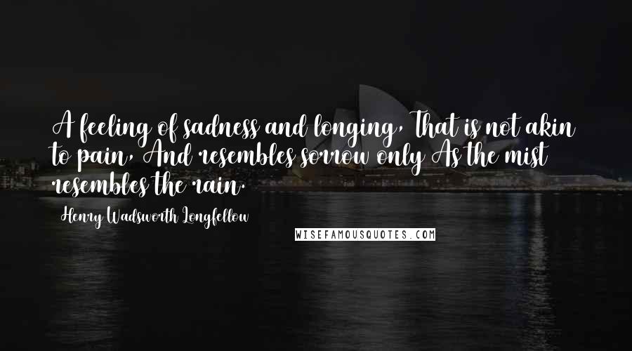 Henry Wadsworth Longfellow Quotes: A feeling of sadness and longing, That is not akin to pain, And resembles sorrow only As the mist resembles the rain.