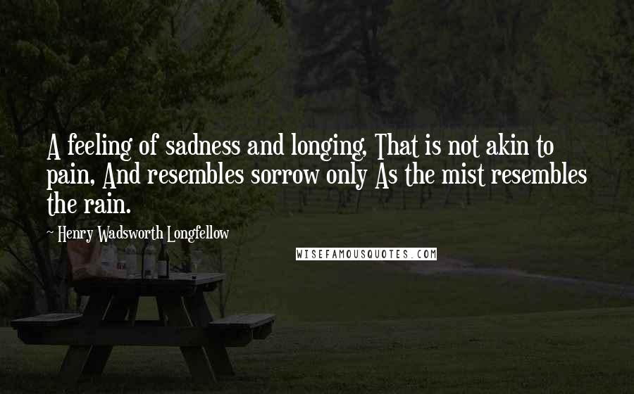 Henry Wadsworth Longfellow Quotes: A feeling of sadness and longing, That is not akin to pain, And resembles sorrow only As the mist resembles the rain.