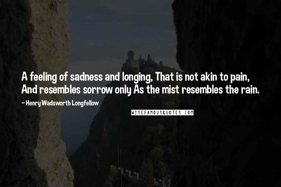 Henry Wadsworth Longfellow Quotes: A feeling of sadness and longing, That is not akin to pain, And resembles sorrow only As the mist resembles the rain.