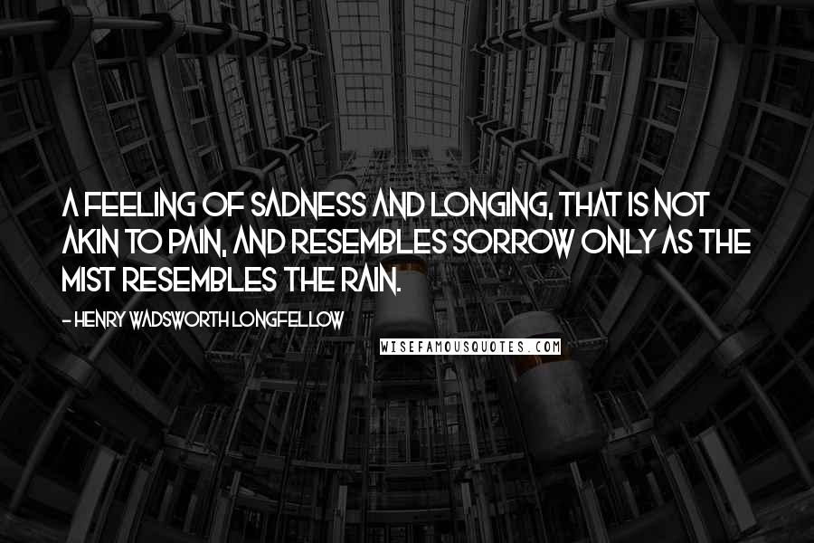 Henry Wadsworth Longfellow Quotes: A feeling of sadness and longing, That is not akin to pain, And resembles sorrow only As the mist resembles the rain.