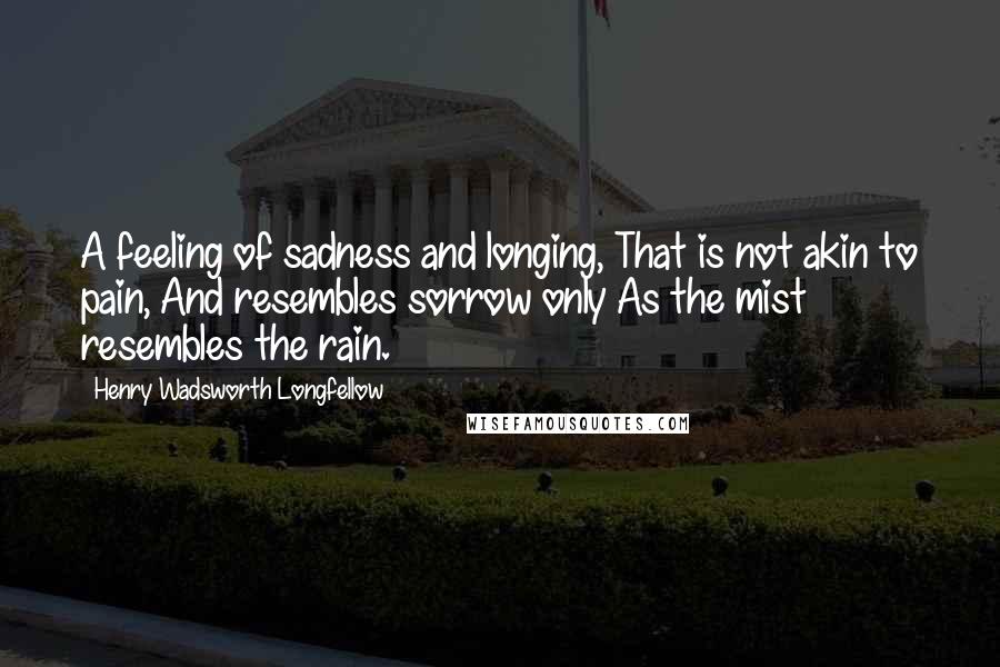 Henry Wadsworth Longfellow Quotes: A feeling of sadness and longing, That is not akin to pain, And resembles sorrow only As the mist resembles the rain.