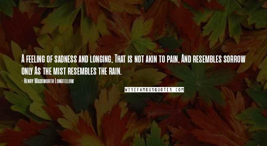 Henry Wadsworth Longfellow Quotes: A feeling of sadness and longing, That is not akin to pain, And resembles sorrow only As the mist resembles the rain.