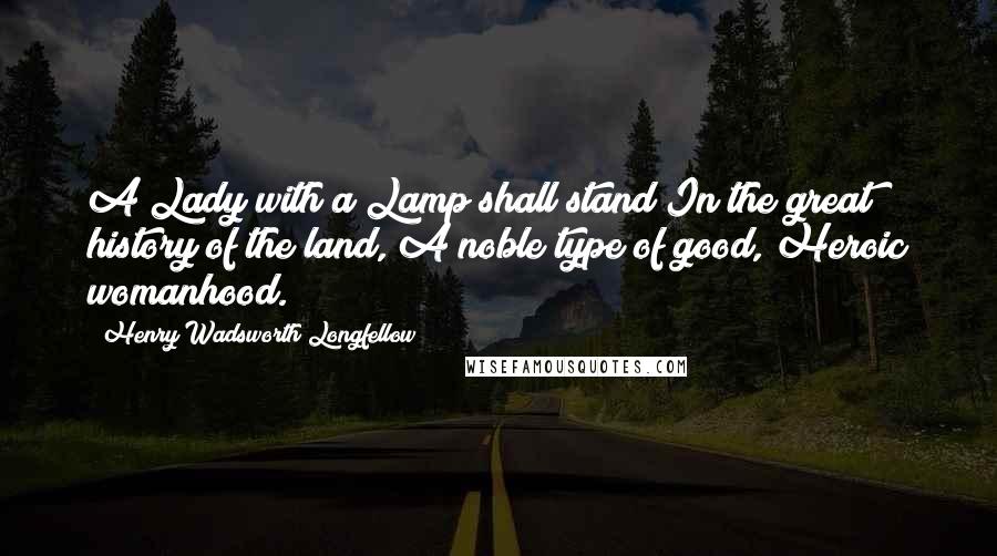 Henry Wadsworth Longfellow Quotes: A Lady with a Lamp shall stand In the great history of the land, A noble type of good, Heroic womanhood.