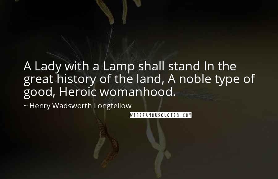 Henry Wadsworth Longfellow Quotes: A Lady with a Lamp shall stand In the great history of the land, A noble type of good, Heroic womanhood.