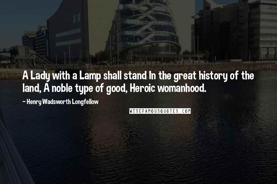 Henry Wadsworth Longfellow Quotes: A Lady with a Lamp shall stand In the great history of the land, A noble type of good, Heroic womanhood.