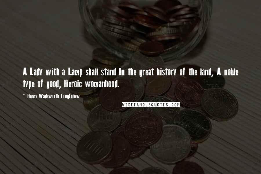 Henry Wadsworth Longfellow Quotes: A Lady with a Lamp shall stand In the great history of the land, A noble type of good, Heroic womanhood.