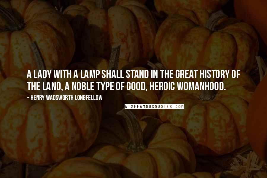 Henry Wadsworth Longfellow Quotes: A Lady with a Lamp shall stand In the great history of the land, A noble type of good, Heroic womanhood.