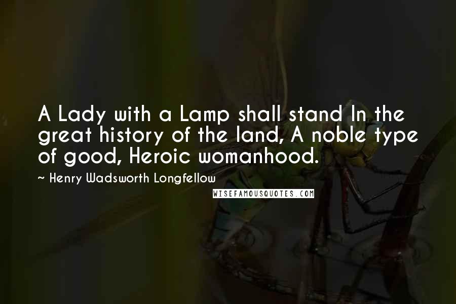 Henry Wadsworth Longfellow Quotes: A Lady with a Lamp shall stand In the great history of the land, A noble type of good, Heroic womanhood.
