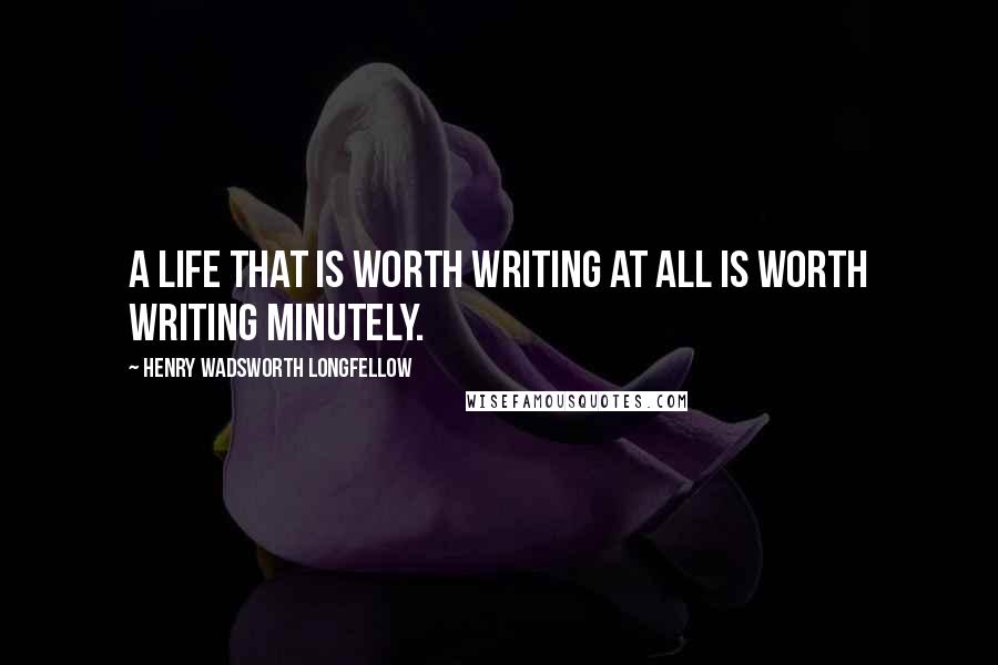 Henry Wadsworth Longfellow Quotes: A life that is worth writing at all is worth writing minutely.