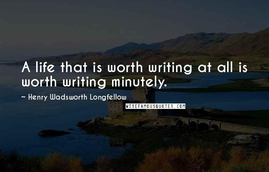 Henry Wadsworth Longfellow Quotes: A life that is worth writing at all is worth writing minutely.