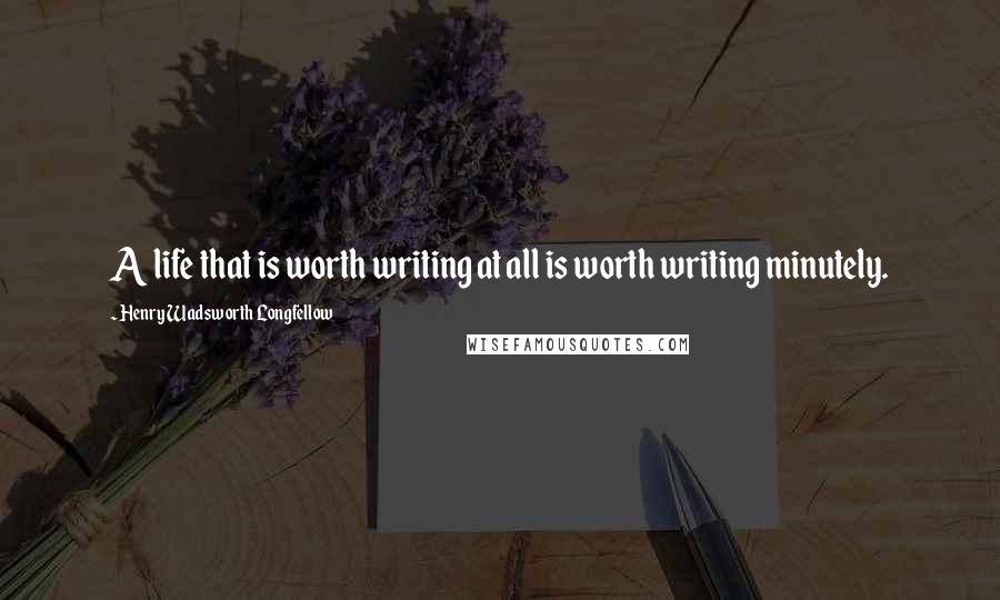 Henry Wadsworth Longfellow Quotes: A life that is worth writing at all is worth writing minutely.