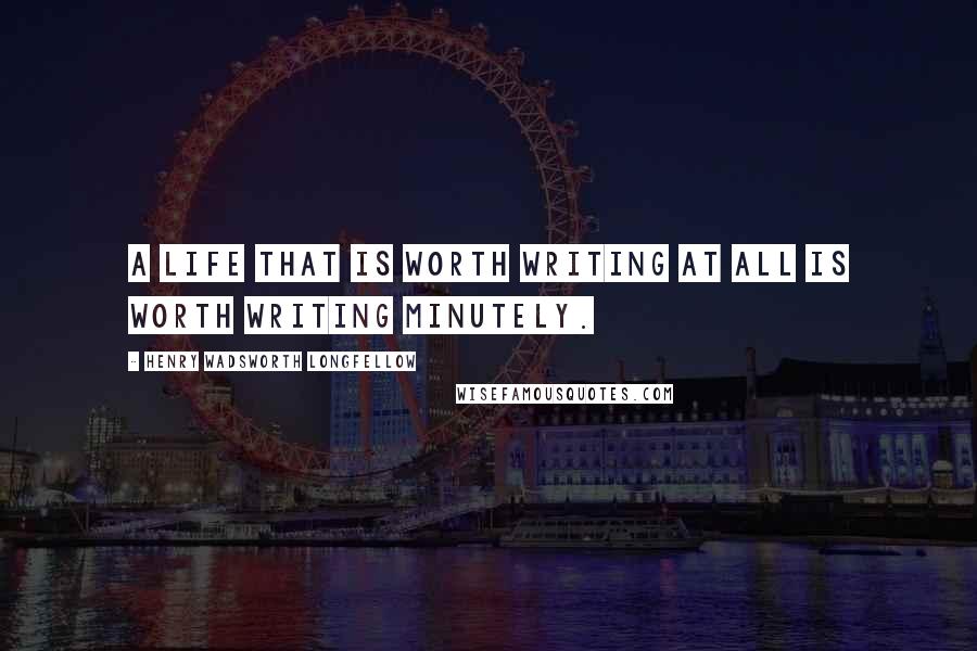 Henry Wadsworth Longfellow Quotes: A life that is worth writing at all is worth writing minutely.