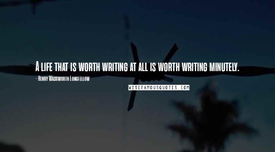 Henry Wadsworth Longfellow Quotes: A life that is worth writing at all is worth writing minutely.