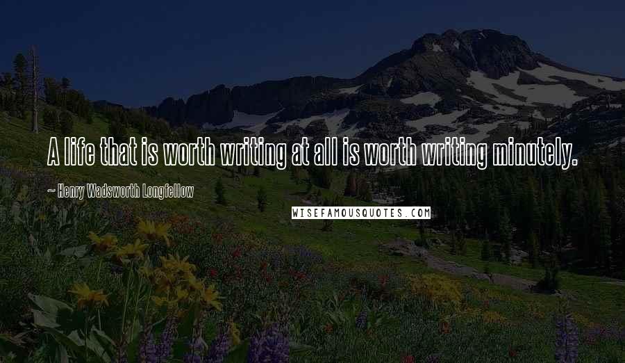 Henry Wadsworth Longfellow Quotes: A life that is worth writing at all is worth writing minutely.