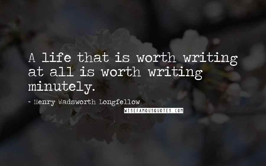 Henry Wadsworth Longfellow Quotes: A life that is worth writing at all is worth writing minutely.