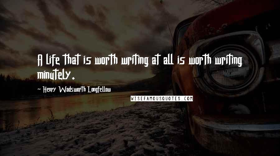 Henry Wadsworth Longfellow Quotes: A life that is worth writing at all is worth writing minutely.