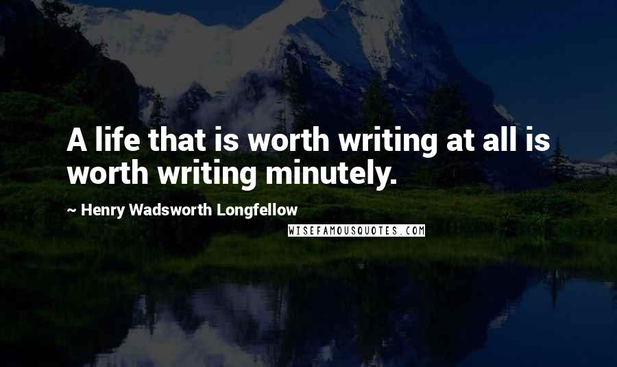 Henry Wadsworth Longfellow Quotes: A life that is worth writing at all is worth writing minutely.