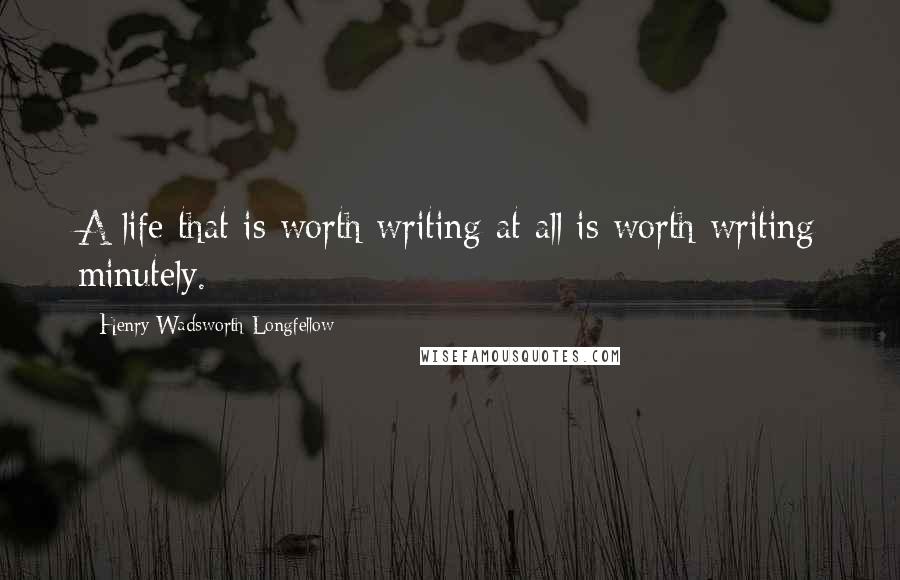 Henry Wadsworth Longfellow Quotes: A life that is worth writing at all is worth writing minutely.