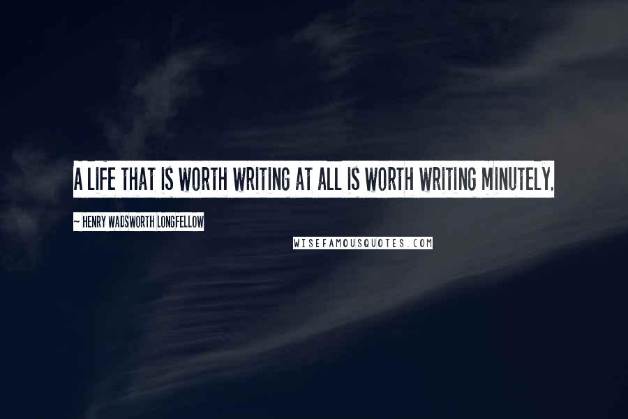 Henry Wadsworth Longfellow Quotes: A life that is worth writing at all is worth writing minutely.